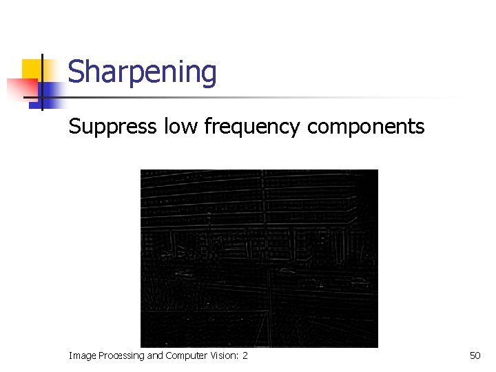 Sharpening Suppress low frequency components Image Processing and Computer Vision: 2 50 