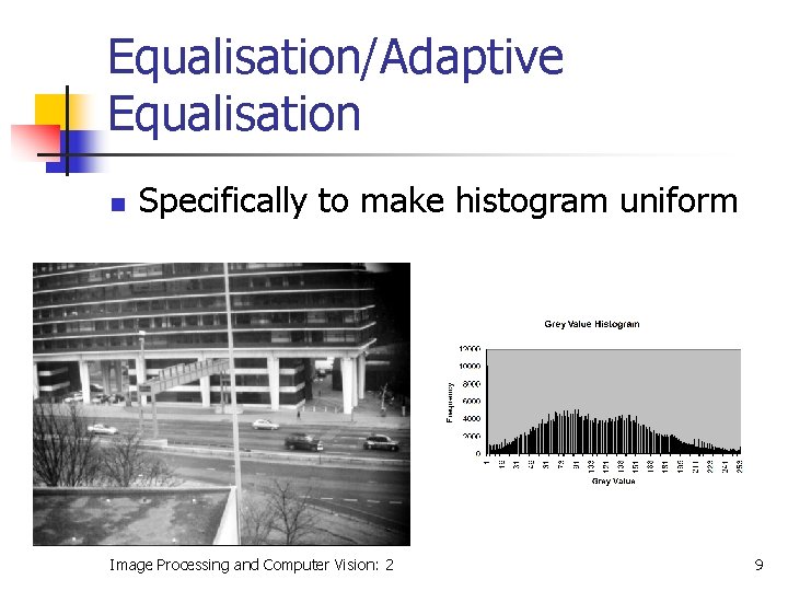 Equalisation/Adaptive Equalisation n Specifically to make histogram uniform Image Processing and Computer Vision: 2