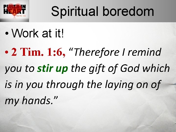 Spiritual boredom • Work at it! • 2 Tim. 1: 6, “Therefore I remind