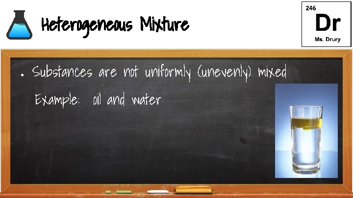 Heterogeneous Mixture ● Substances are not uniformly (unevenly) mixed Example: oil and water 