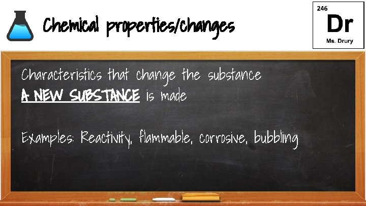 Chemical properties/changes Characteristics that change the substance A NEW SUBSTANCE is made Examples: Reactivity,
