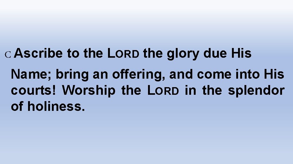 C Ascribe to the LORD the glory due His Name; bring an offering, and