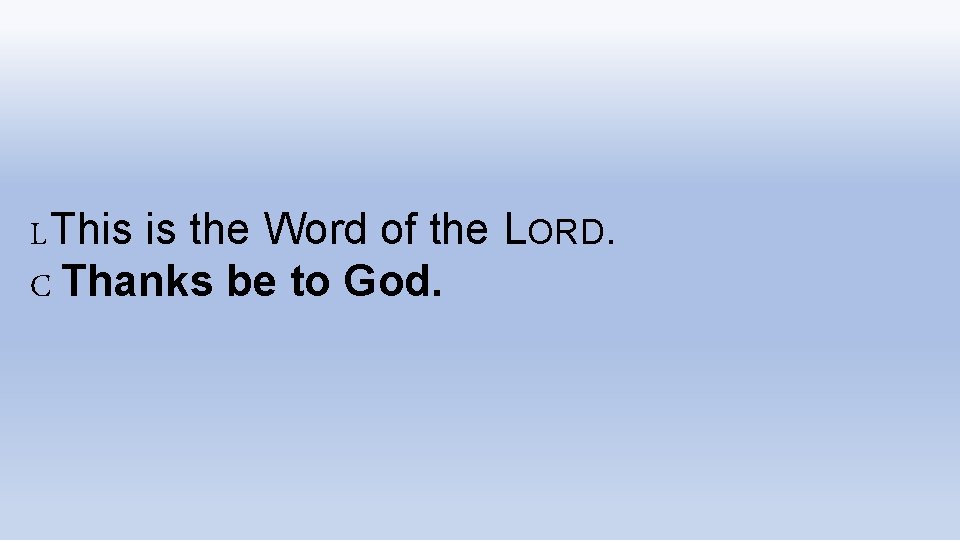 LThis is the Word of the LORD. C Thanks be to God. 