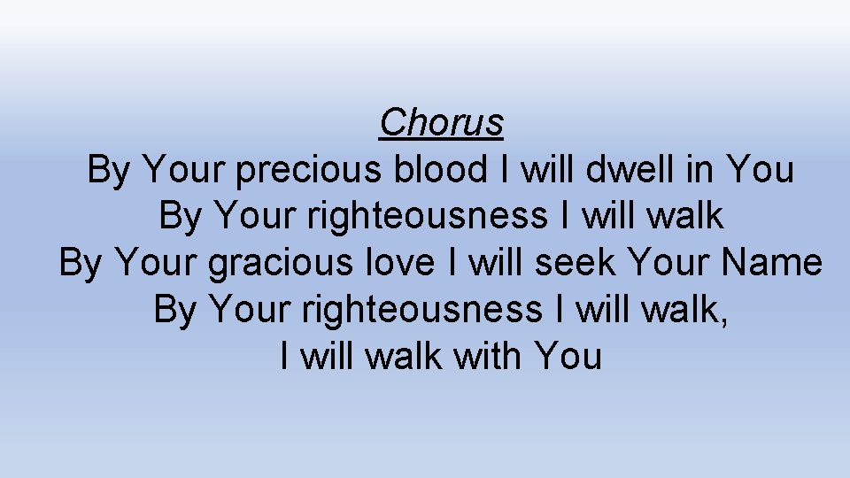 Chorus By Your precious blood I will dwell in You By Your righteousness I