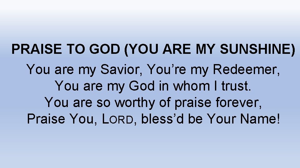 PRAISE TO GOD (YOU ARE MY SUNSHINE) You are my Savior, You’re my Redeemer,