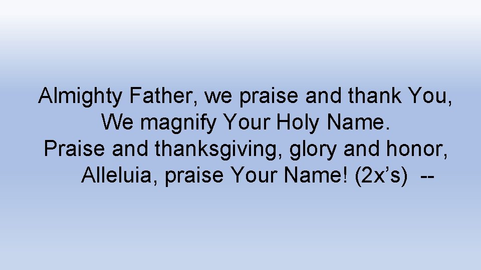 Almighty Father, we praise and thank You, We magnify Your Holy Name. Praise and