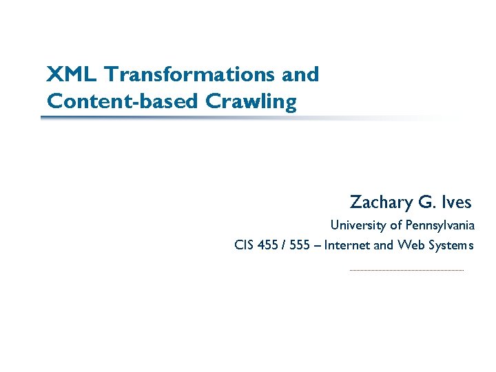 XML Transformations and Content-based Crawling Zachary G. Ives University of Pennsylvania CIS 455 /