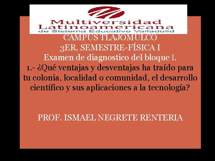 MULTIVERSIDAD LATINOAMERICANA CAMPUS TLAJOMULCO 3 ER. SEMESTRE-FÍSICA I Examen de diagnostico del bloque I. MULTIVERSIDAD LATINOAMERICANA CAMPUS TLAJOMULCO 3 ER. SEMESTRE-FÍSICA I Examen de diagnostico del bloque I.