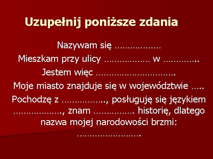 Uzupełnij poniższe zdania Nazywam się ……………… Mieszkam przy ulicy ……………… w …………. . Jestem