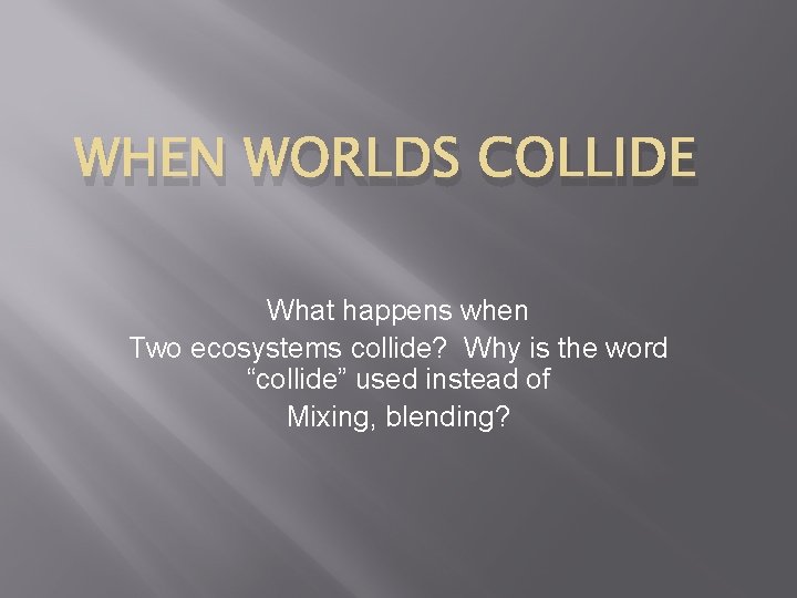 WHEN WORLDS COLLIDE What happens when Two ecosystems collide? Why is the word “collide”