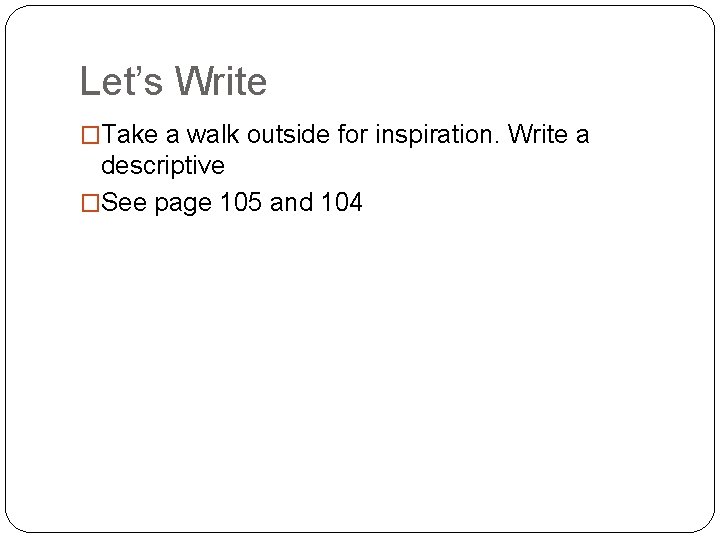 Let’s Write �Take a walk outside for inspiration. Write a descriptive �See page 105