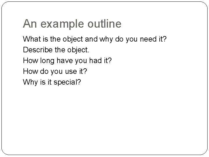 An example outline What is the object and why do you need it? Describe