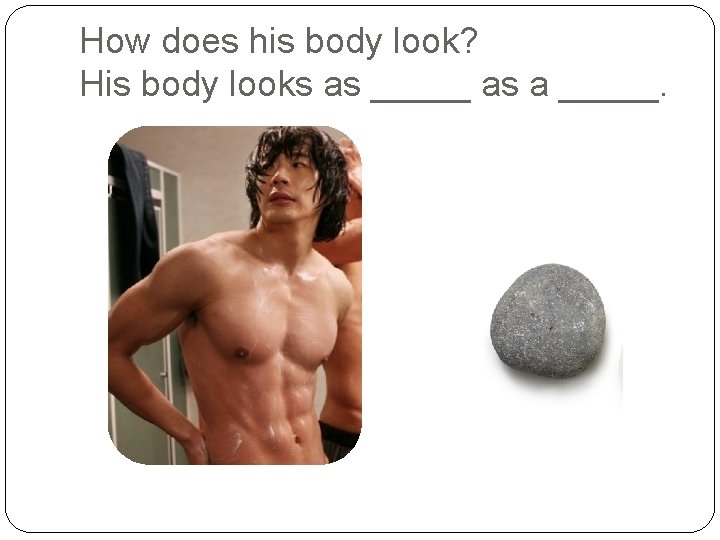 How does his body look? His body looks as _____ as a _____. 