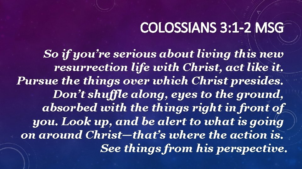 COLOSSIANS 3: 1 -2 MSG So if you’re serious about living this new resurrection