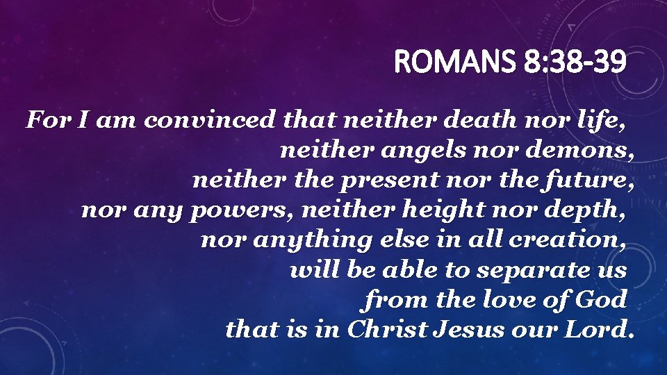 ROMANS 8: 38 -39 For I am convinced that neither death nor life, neither