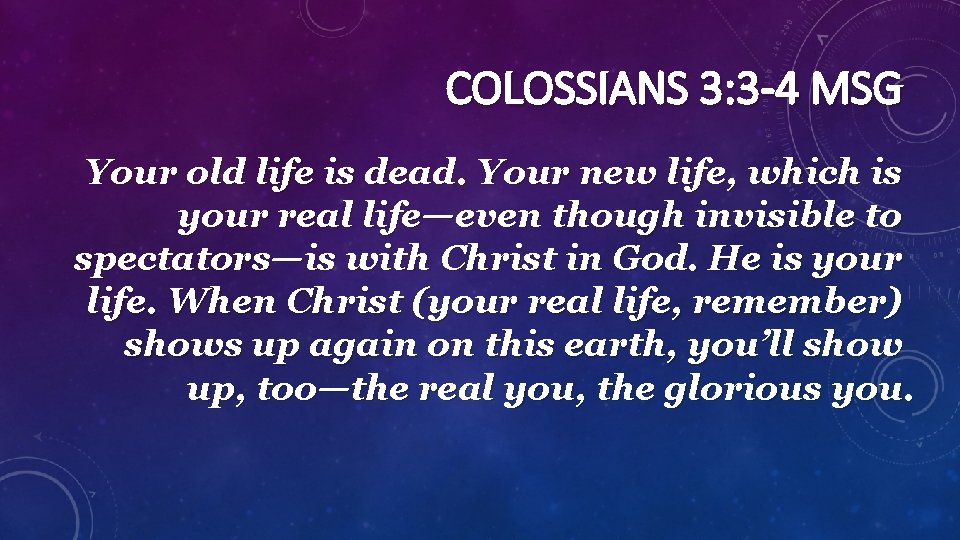 COLOSSIANS 3: 3 -4 MSG Your old life is dead. Your new life, which