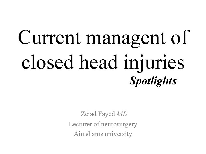 Current managent of closed head injuries Spotlights Zeiad Fayed MD Lecturer of neurosurgery Ain