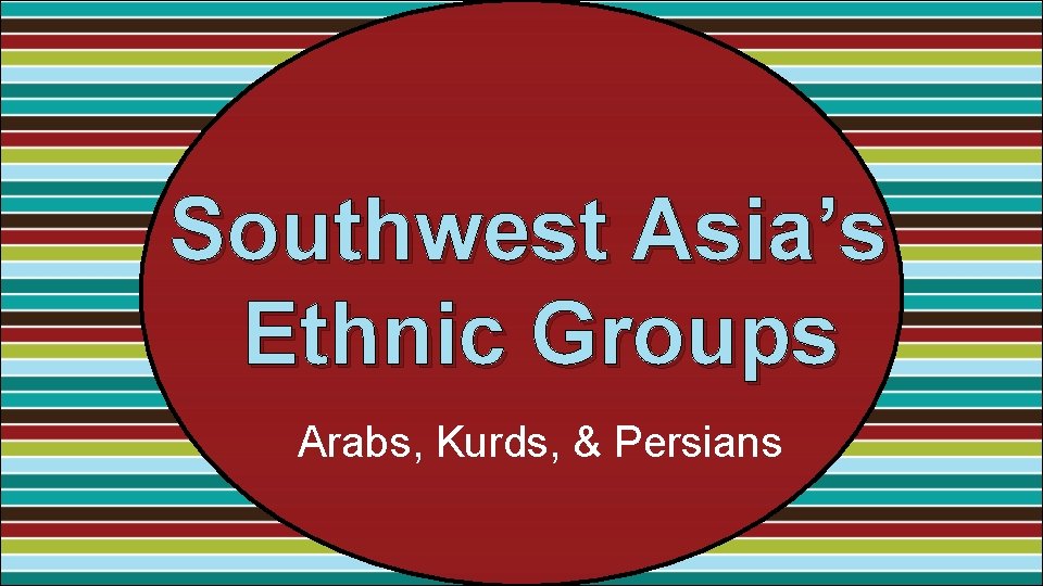 Southwest Asia’s Ethnic Groups Arabs, Kurds, & Persians 