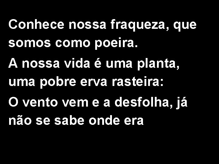 Conhece nossa fraqueza, que somos como poeira. A nossa vida é uma planta, uma