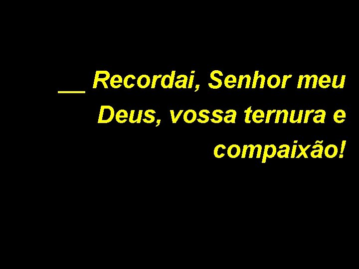 __ Recordai, Senhor meu Deus, vossa ternura e compaixão! 