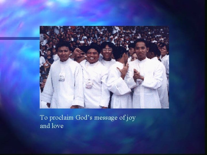 To proclaim God’s message of joy and love 