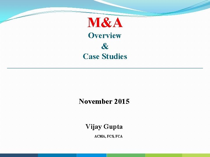 M&A Overview & Case Studies November 2015 Vijay Gupta ACMA, FCS, FCA 