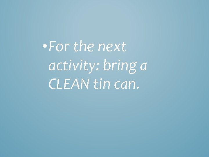  • For the next activity: bring a CLEAN tin can. 