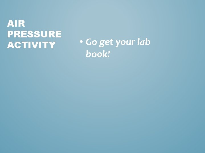 AIR PRESSURE ACTIVITY • Go get your lab book! 