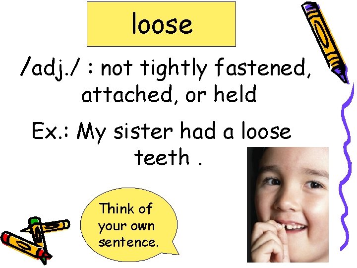 loose /adj. / : not tightly fastened, attached, or held Ex. : My sister