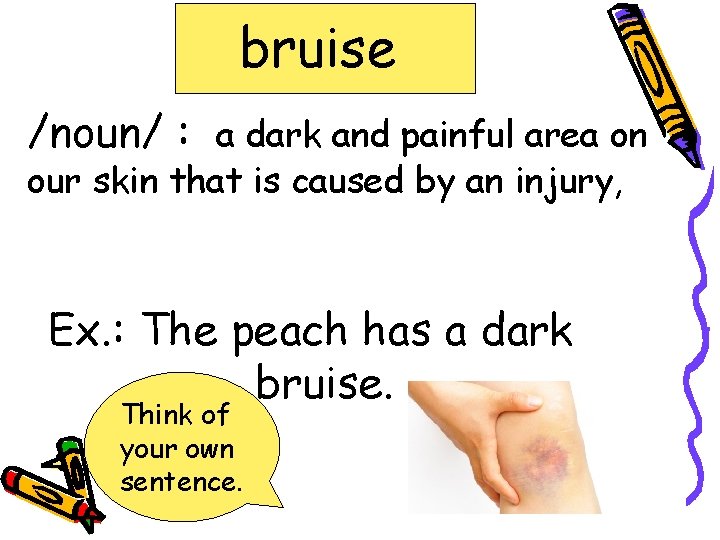 bruise /noun/ : a dark and painful area on our skin that is caused