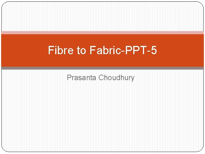 Fibre to Fabric-PPT-5 Prasanta Choudhury 
