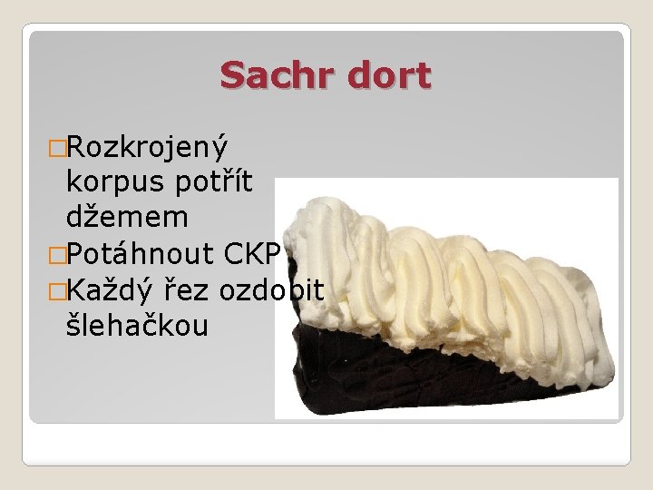 Sachr dort �Rozkrojený korpus potřít džemem �Potáhnout CKP �Každý řez ozdobit šlehačkou 