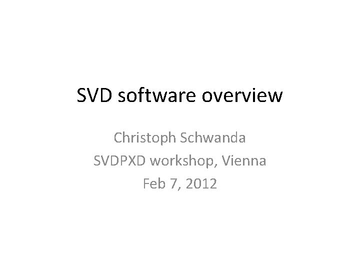 SVD software overview Christoph Schwanda SVDPXD workshop, Vienna Feb 7, 2012 