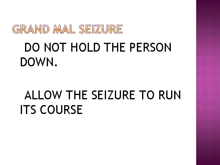 DO NOT HOLD THE PERSON DOWN. ALLOW THE SEIZURE TO RUN ITS COURSE 