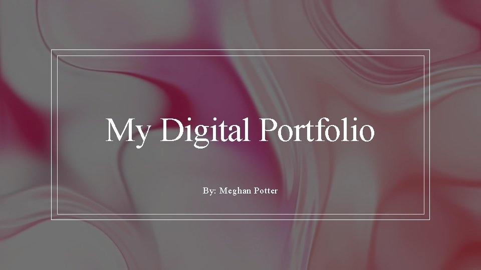 My Digital Portfolio By: Meghan Potter 