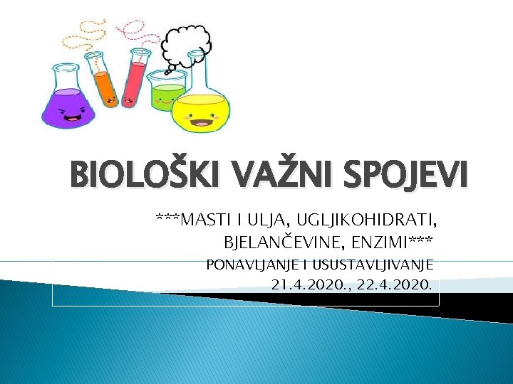 BIOLOŠKI VAŽNI SPOJEVI ***MASTI I ULJA, UGLJIKOHIDRATI, BJELANČEVINE, ENZIMI*** PONAVLJANJE I USUSTAVLJIVANJE 21. 4.