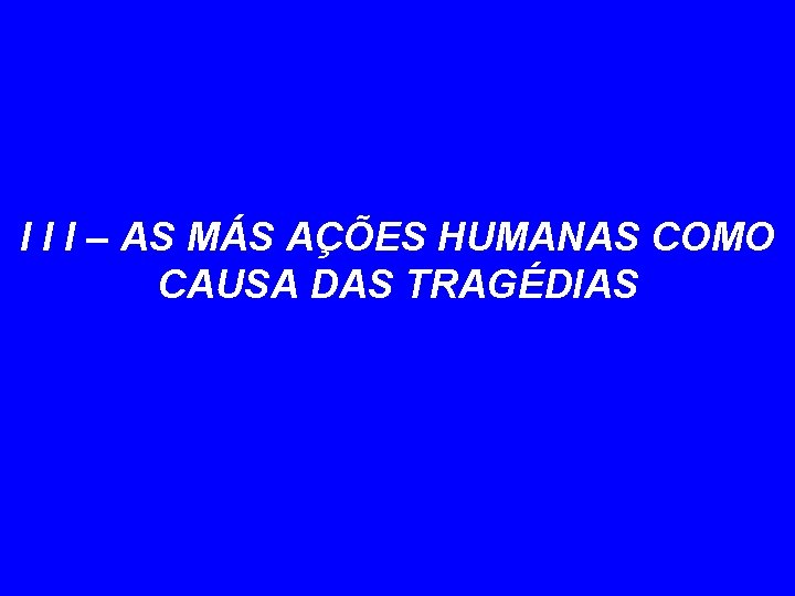 I I I – AS MÁS AÇÕES HUMANAS COMO CAUSA DAS TRAGÉDIAS 