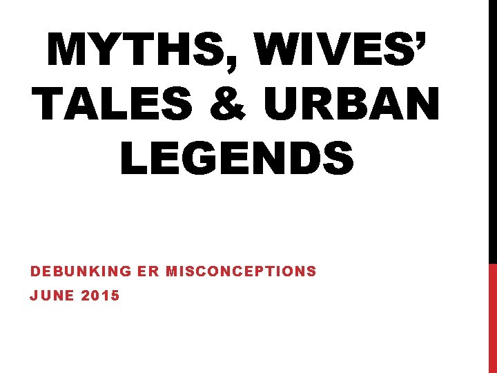 MYTHS, WIVES’ TALES & URBAN LEGENDS DEBUNKING ER MISCONCEPTIONS JUNE 2015 