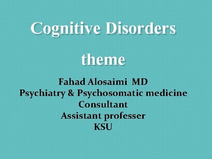 Cognitive Disorders theme Fahad Alosaimi MD Psychiatry & Psychosomatic medicine Consultant Assistant professer KSU