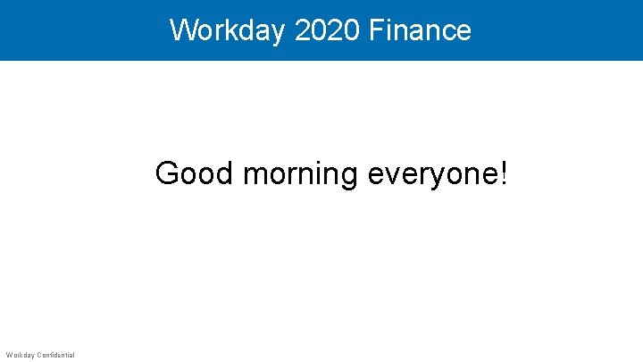 Workday 2020 Finance Good morning everyone! Workday Confidential 
