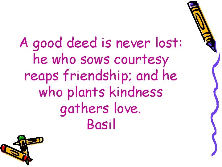 A good deed is never lost: he who sows courtesy reaps friendship; and he