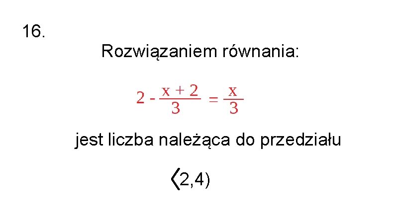 16. Rozwiązaniem równania: jest liczba należąca do przedziału 2, 4) 