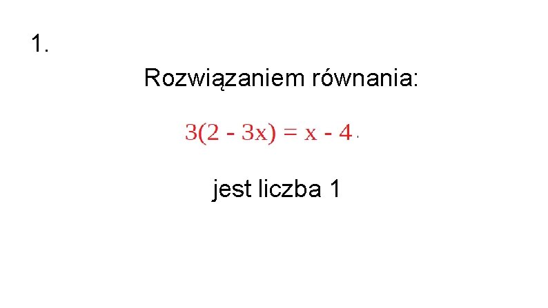 1. Rozwiązaniem równania: 3(2 - 3 x) = x – 4 jest liczba 1