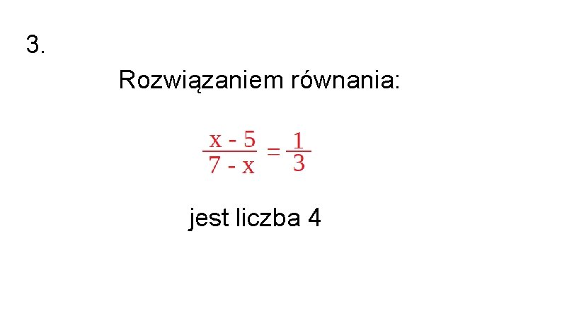 3. Rozwiązaniem równania: jest liczba 4 