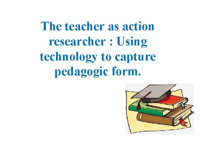 The teacher as action researcher : Using technology to capture pedagogic form. 