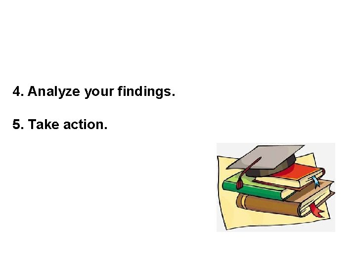 4. Analyze your findings. 5. Take action. 