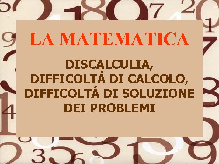 LA MATEMATICA DISCALCULIA, DIFFICOLTÁ DI CALCOLO, DIFFICOLTÁ DI SOLUZIONE DEI PROBLEMI LA MATEMATICA DISCALCULIA, DIFFICOLTÁ DI CALCOLO, DIFFICOLTÁ DI SOLUZIONE DEI PROBLEMI