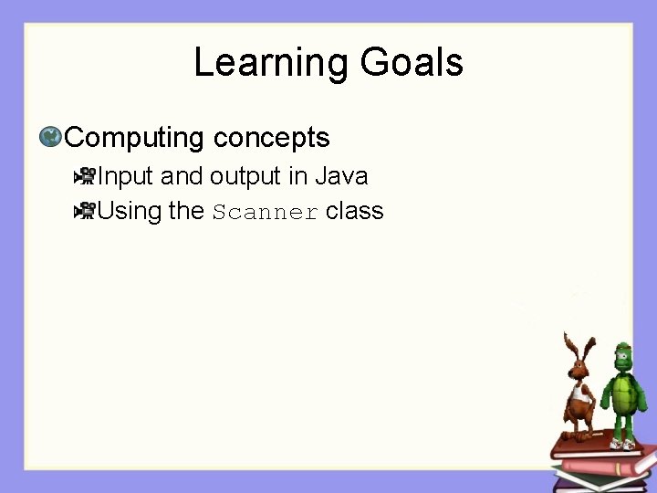 Learning Goals Computing concepts Input and output in Java Using the Scanner class 