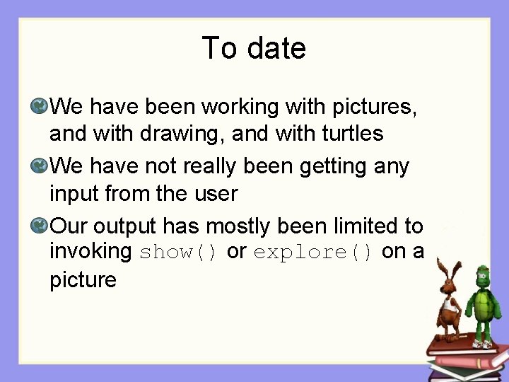 To date We have been working with pictures, and with drawing, and with turtles