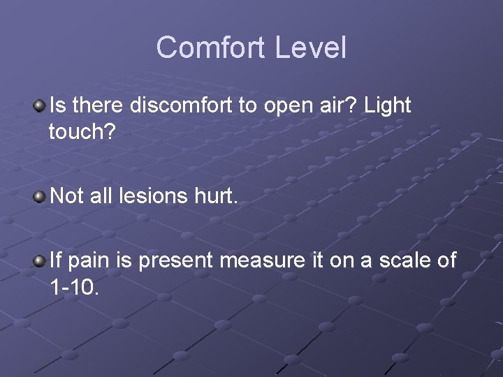Comfort Level Is there discomfort to open air? Light touch? Not all lesions hurt.